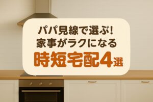 パパ目線で選ぶ家事がラクになる時短宅配サービス4選のタイトル画像。キッチン背景にやさしい配色でまとめられたデザイン。