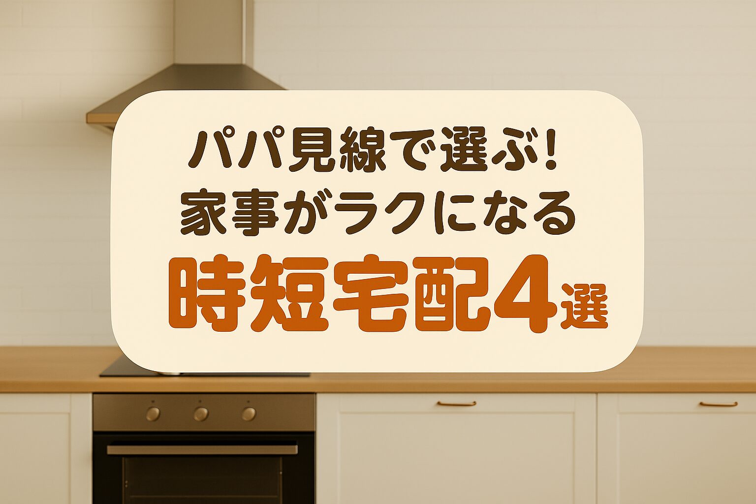 パパ目線で選ぶ家事がラクになる時短宅配サービス4選のタイトル画像。キッチン背景にやさしい配色でまとめられたデザイン。